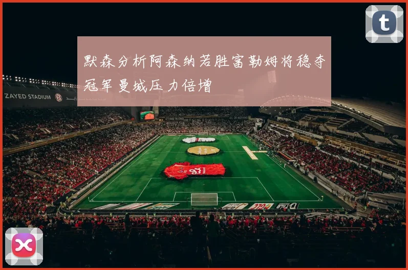 默森分析阿森纳若胜富勒姆将稳夺冠军曼城压力倍增