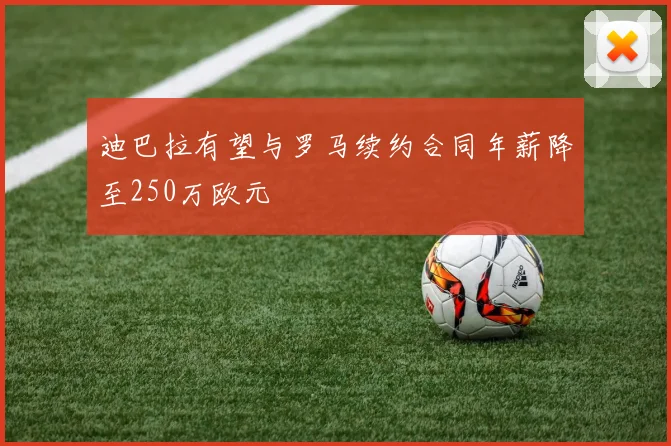迪巴拉有望与罗马续约合同年薪降至250万欧元