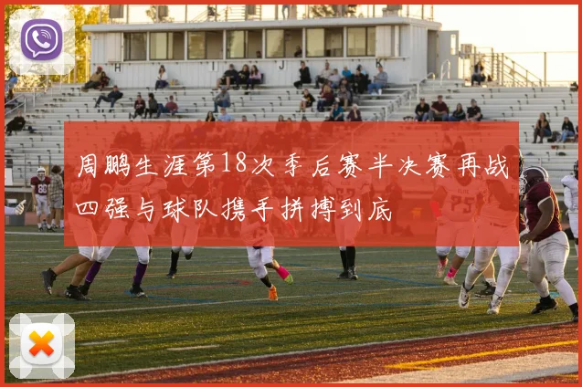 周鹏生涯第18次季后赛半决赛再战四强与球队携手拼搏到底