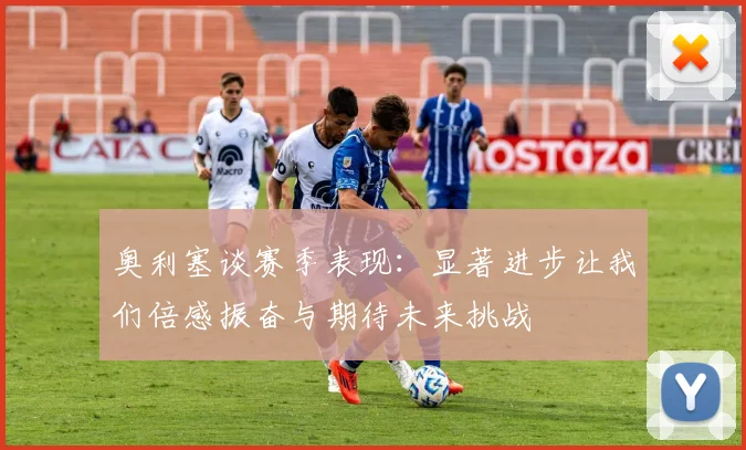 奥利塞谈赛季表现：显著进步让我们倍感振奋与期待未来挑战