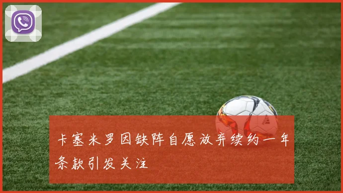 卡塞米罗因缺阵自愿放弃续约一年条款引发关注