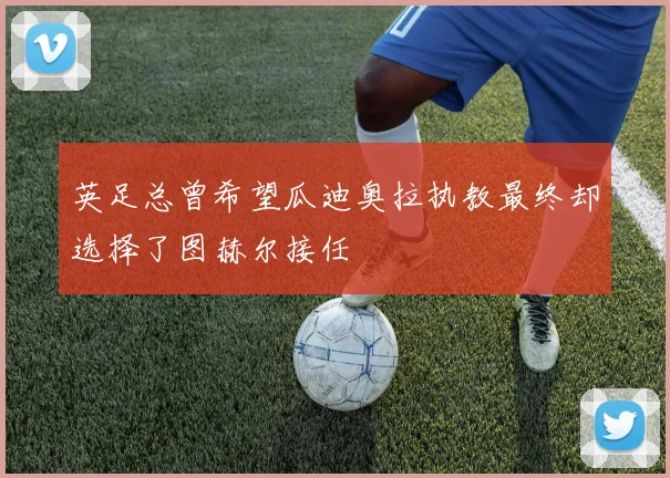 英足总曾希望瓜迪奥拉执教最终却选择了图赫尔接任