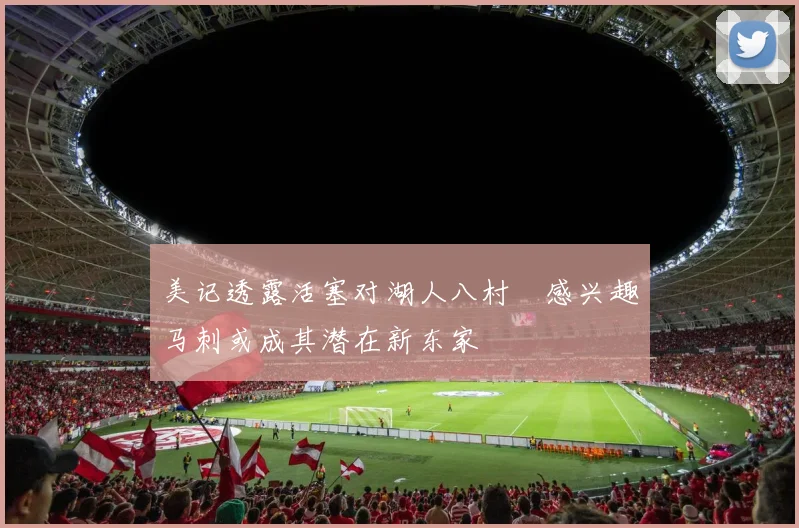 美记透露活塞对湖人八村塁感兴趣马刺或成其潜在新东家