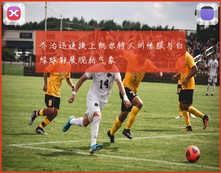 乔治迅速换上凯尔特人训练服与白绿球鞋展现新气象