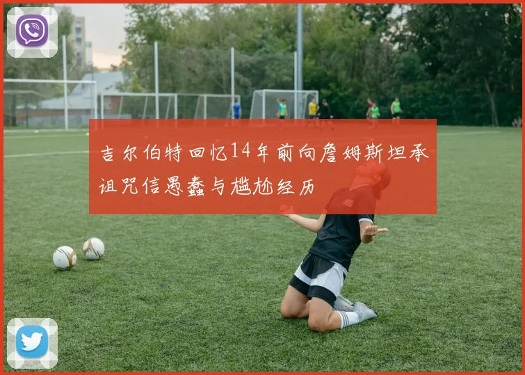 吉尔伯特回忆14年前向詹姆斯坦承诅咒信愚蠢与尴尬经历
