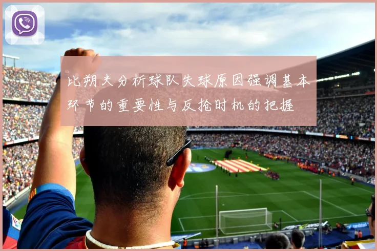 比朔夫分析球队失球原因强调基本环节的重要性与反抢时机的把握