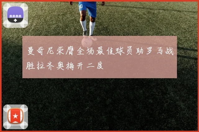曼奇尼荣膺全场最佳球员助罗马战胜拉齐奥梅开二度
