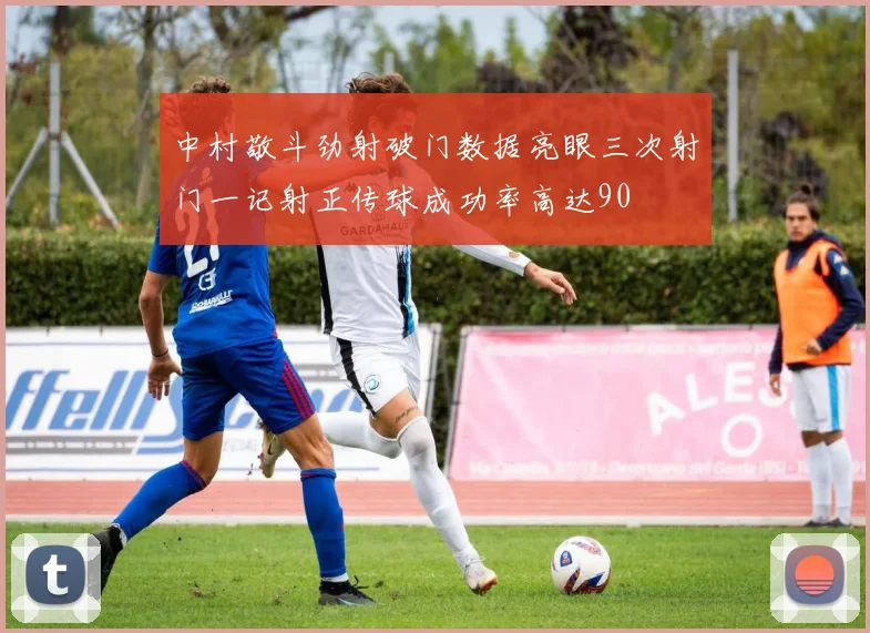 中村敬斗劲射破门数据亮眼三次射门一记射正传球成功率高达90