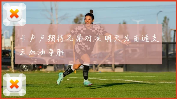 卡卢卢期待兄弟对决明天为南通支云加油争胜