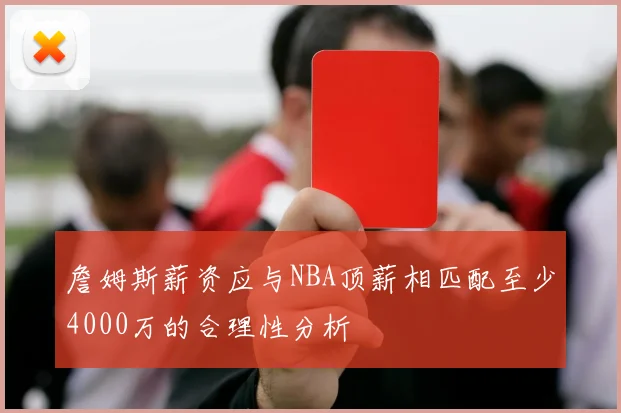 詹姆斯薪资应与NBA顶薪相匹配至少4000万的合理性分析