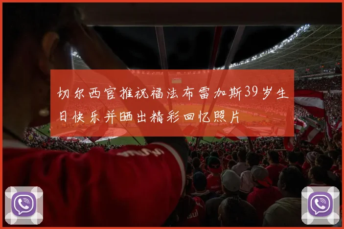 切尔西官推祝福法布雷加斯39岁生日快乐并晒出精彩回忆照片