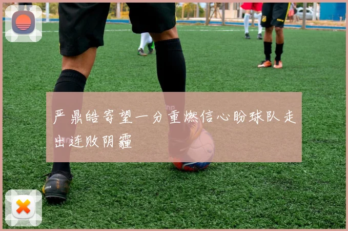 严鼎皓寄望一分重燃信心盼球队走出连败阴霾