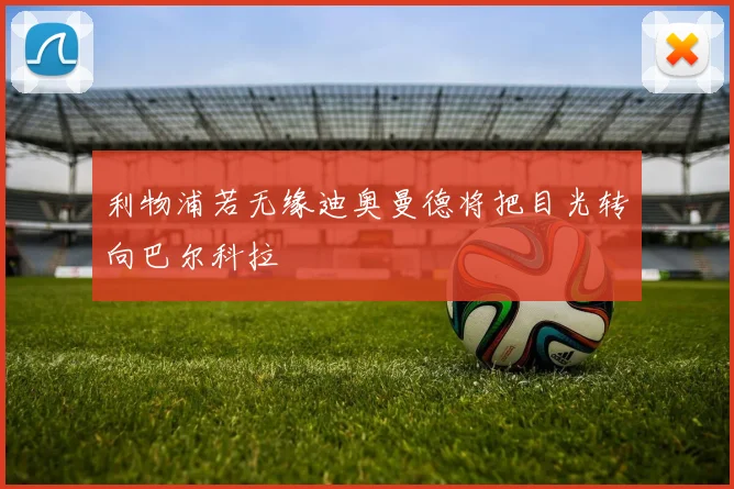 利物浦若无缘迪奥曼德将把目光转向巴尔科拉