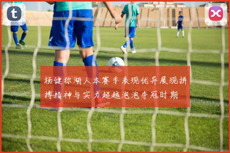 杨健称湖人本赛季表现优异展现拼搏精神与实力超越泡泡夺冠时期