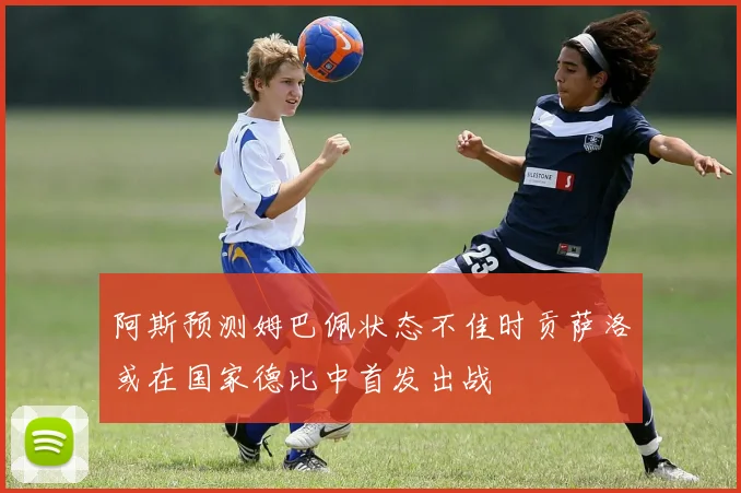 阿斯预测姆巴佩状态不佳时贡萨洛或在国家德比中首发出战